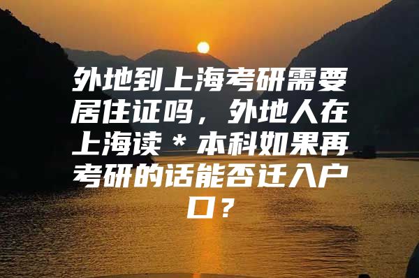 外地到上海考研需要居住证吗，外地人在上海读＊本科如果再考研的话能否迁入户口？