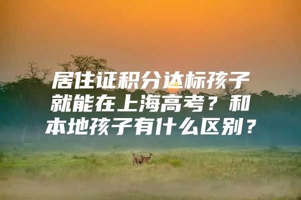 居住证积分达标孩子就能在上海高考？和本地孩子有什么区别？