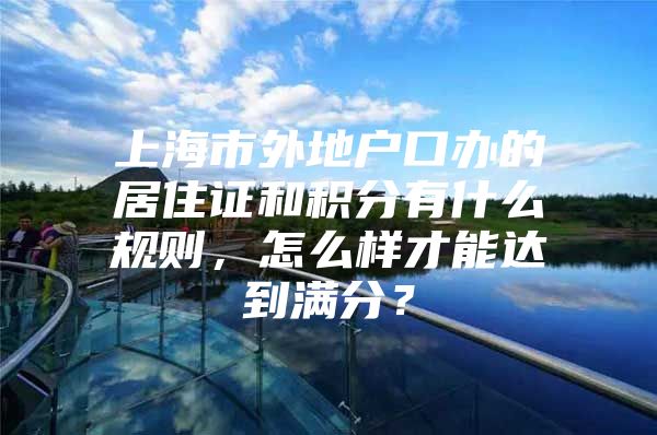 上海市外地户口办的居住证和积分有什么规则，怎么样才能达到满分？