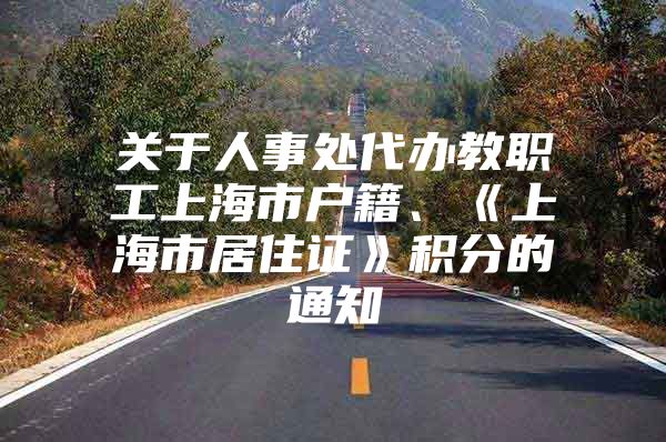 关于人事处代办教职工上海市户籍、《上海市居住证》积分的通知