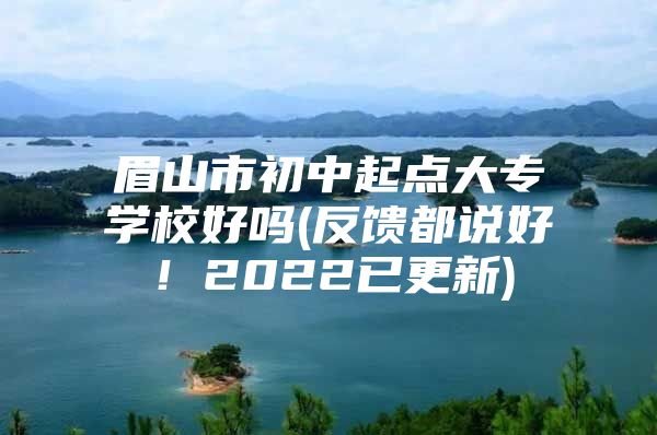 眉山市初中起点大专学校好吗(反馈都说好！2022已更新)