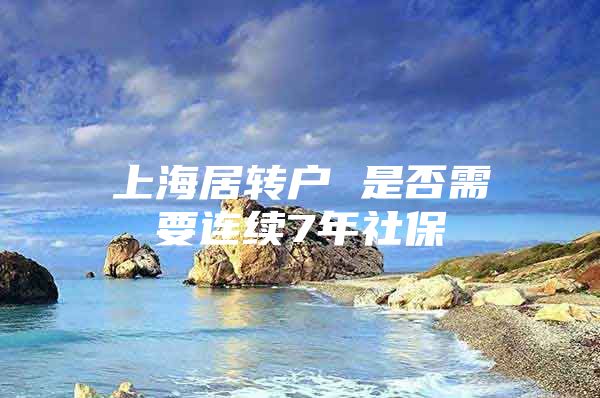 上海居转户 是否需要连续7年社保