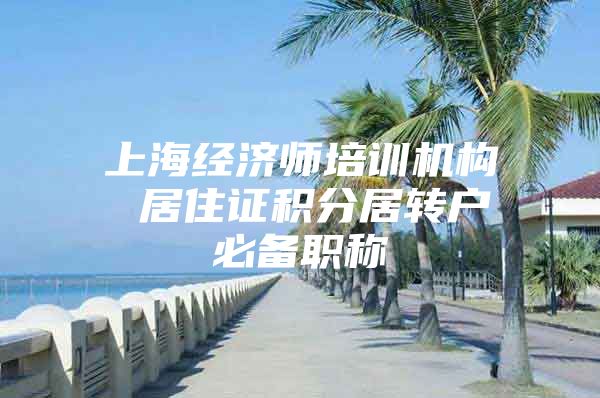 上海经济师培训机构 居住证积分居转户必备职称