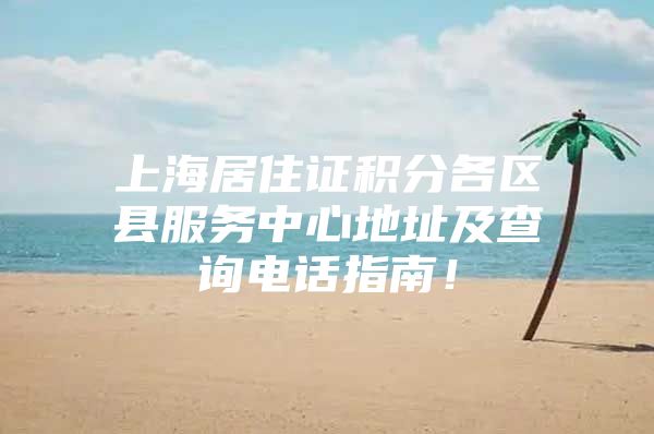 上海居住证积分各区县服务中心地址及查询电话指南！