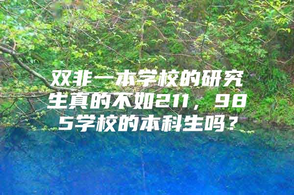 双非一本学校的研究生真的不如211，985学校的本科生吗？