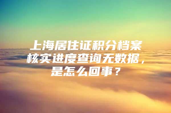 上海居住证积分档案核实进度查询无数据，是怎么回事？