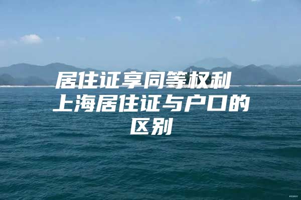 居住证享同等权利 上海居住证与户口的区别