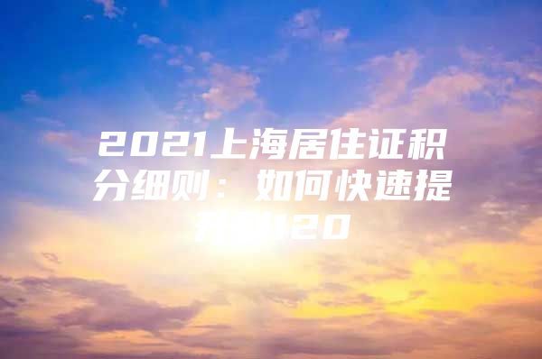 2021上海居住证积分细则：如何快速提升到120