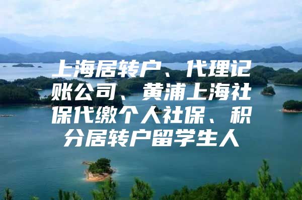 上海居转户、代理记账公司、黄浦上海社保代缴个人社保、积分居转户留学生人