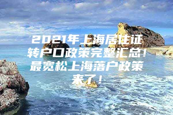 2021年上海居住证转户口政策完整汇总！最宽松上海落户政策来了！