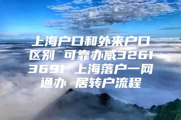 上海户口和外来户口区别 可靠办威32613691 上海落户一网通办 居转户流程