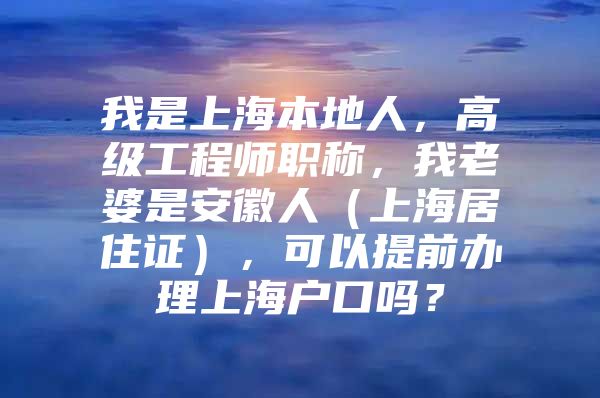 我是上海本地人，高级工程师职称，我老婆是安徽人（上海居住证），可以提前办理上海户口吗？