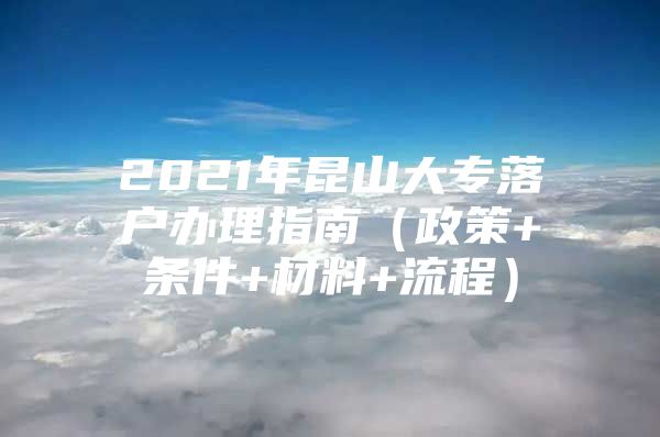 2021年昆山大专落户办理指南（政策+条件+材料+流程）