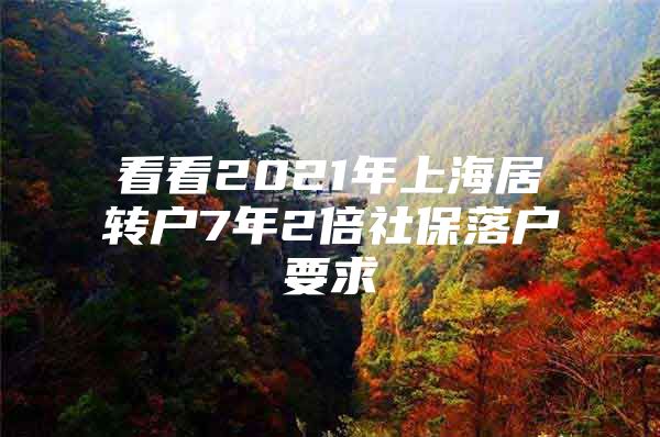 看看2021年上海居转户7年2倍社保落户要求