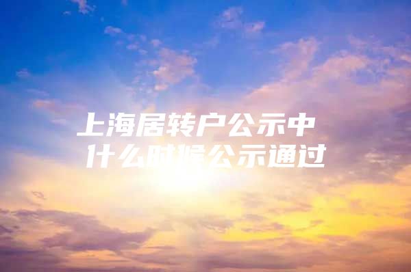 上海居转户公示中 什么时候公示通过