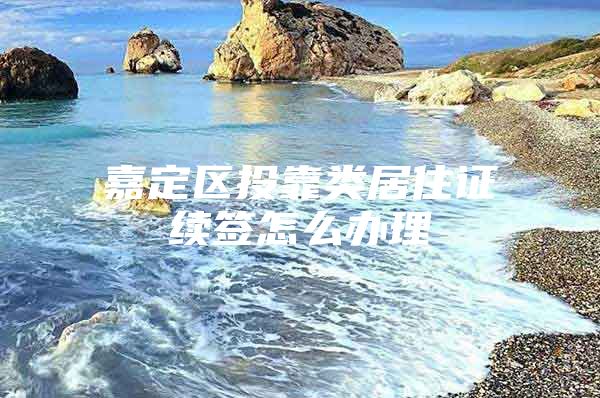 嘉定区投靠类居住证续签怎么办理