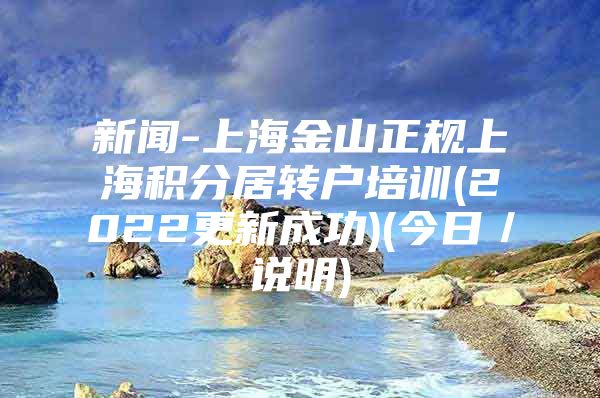 新闻-上海金山正规上海积分居转户培训(2022更新成功)(今日／说明)