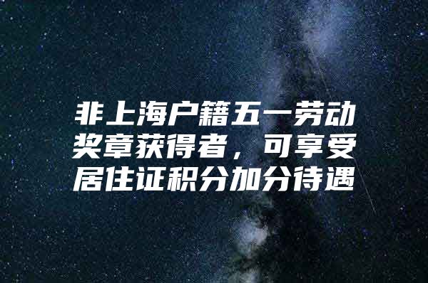 非上海户籍五一劳动奖章获得者，可享受居住证积分加分待遇