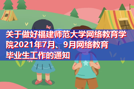 关于做好福建师范大学网络教育学院2021年7月、9月网络教育毕业生工作的通知