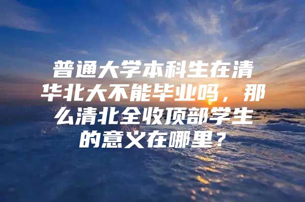 普通大学本科生在清华北大不能毕业吗，那么清北全收顶部学生的意义在哪里？