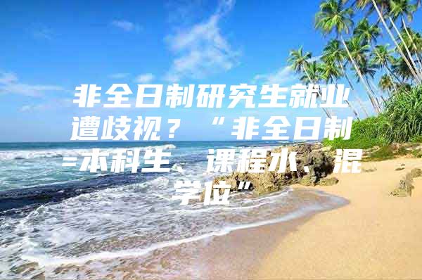 非全日制研究生就业遭歧视？“非全日制=本科生、课程水、混学位”