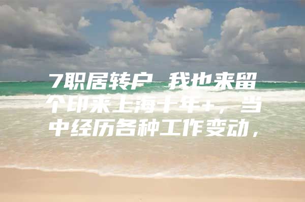 7职居转户 我也来留个印来上海十年+，当中经历各种工作变动，