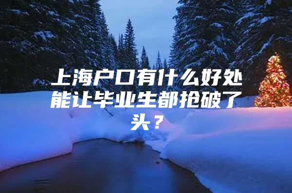 上海户口有什么好处能让毕业生都抢破了头？