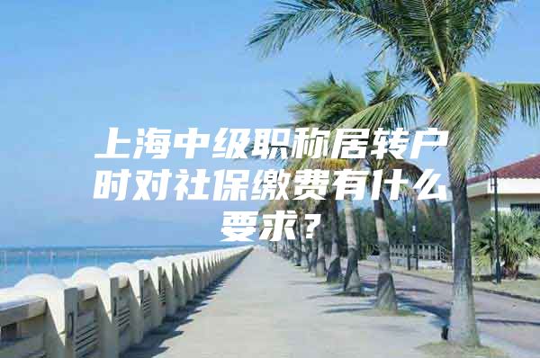 上海中级职称居转户时对社保缴费有什么要求？