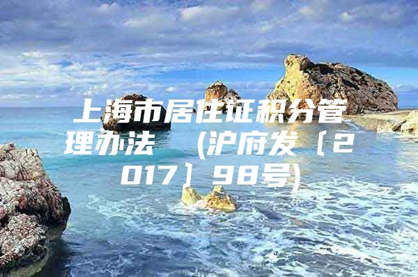 上海市居住证积分管理办法  (沪府发〔2017〕98号)