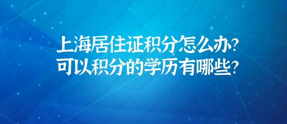 2021上海居住证积分怎么办理？可以用来积分的学历有哪些？