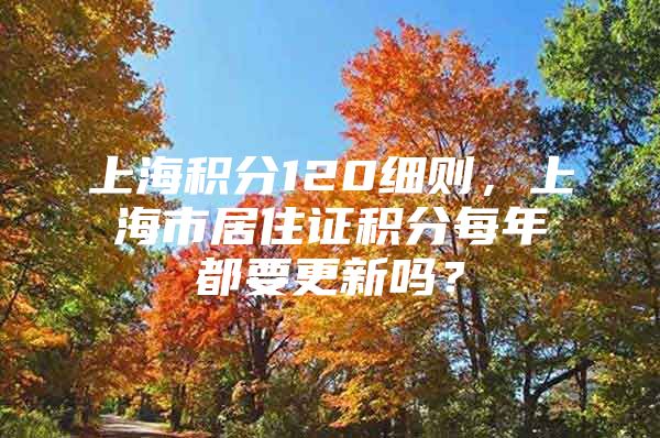 上海积分120细则，上海市居住证积分每年都要更新吗？