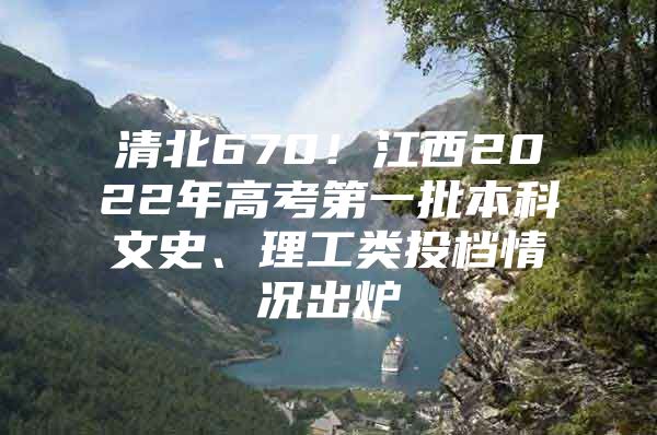 清北670！江西2022年高考第一批本科文史、理工类投档情况出炉