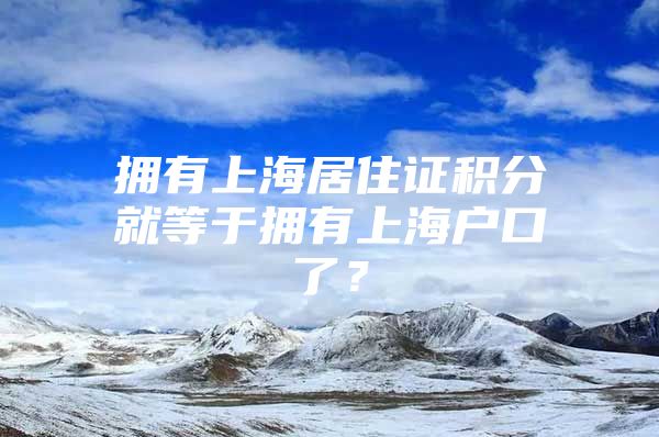 拥有上海居住证积分就等于拥有上海户口了？