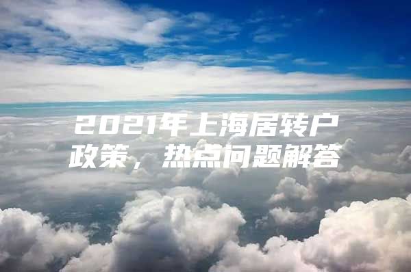 2021年上海居转户政策，热点问题解答