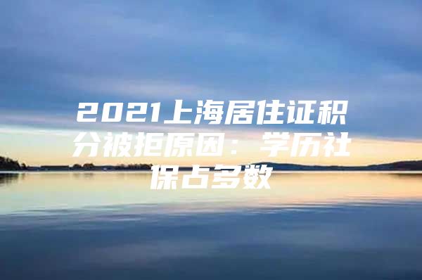 2021上海居住证积分被拒原因：学历社保占多数