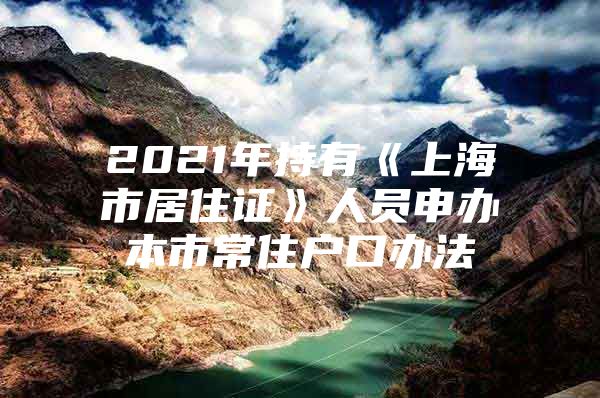 2021年持有《上海市居住证》人员申办本市常住户口办法