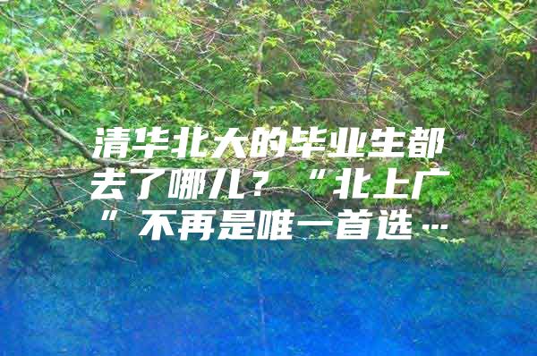 清华北大的毕业生都去了哪儿？“北上广”不再是唯一首选…