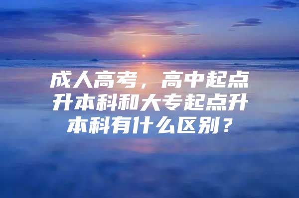 成人高考，高中起点升本科和大专起点升本科有什么区别？