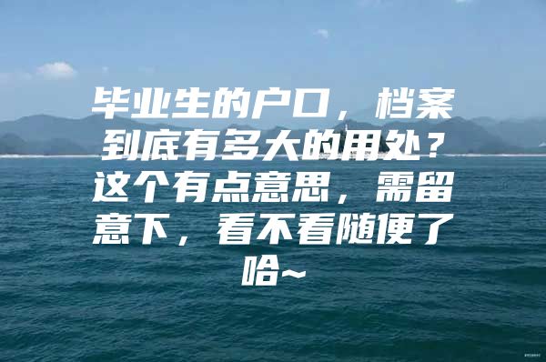 毕业生的户口，档案到底有多大的用处？这个有点意思，需留意下，看不看随便了哈~