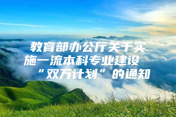 教育部办公厅关于实施一流本科专业建设“双万计划”的通知