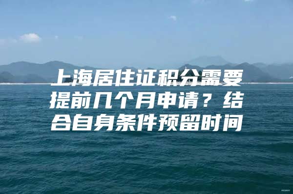 上海居住证积分需要提前几个月申请？结合自身条件预留时间