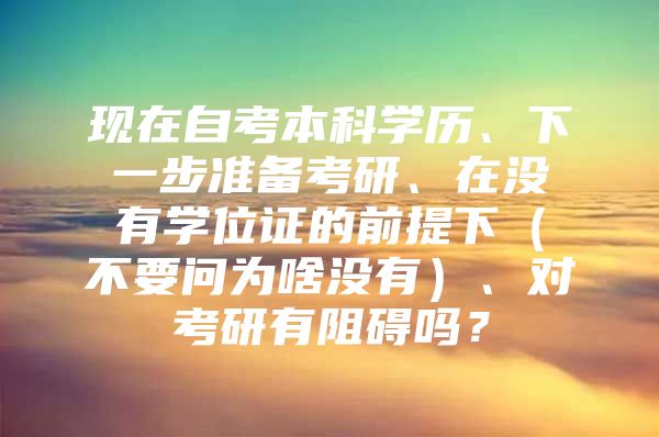 现在自考本科学历、下一步准备考研、在没有学位证的前提下（不要问为啥没有）、对考研有阻碍吗？