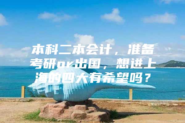 本科二本会计，准备考研or出国，想进上海的四大有希望吗？