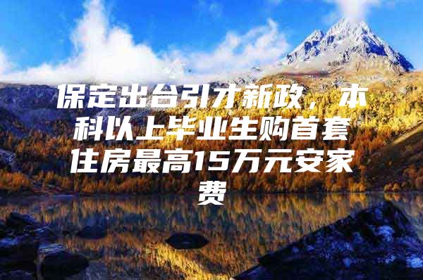 保定出台引才新政，本科以上毕业生购首套住房最高15万元安家费