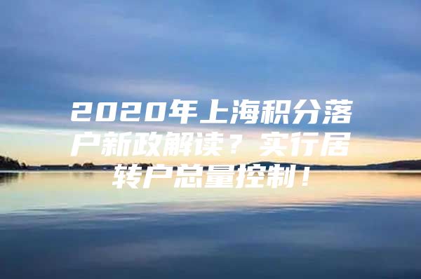 2020年上海积分落户新政解读？实行居转户总量控制！