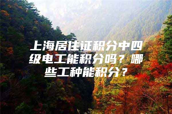 上海居住证积分中四级电工能积分吗？哪些工种能积分？