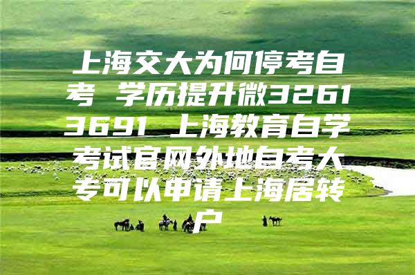 上海交大为何停考自考 学历提升微32613691 上海教育自学考试官网外地自考大专可以申请上海居转户