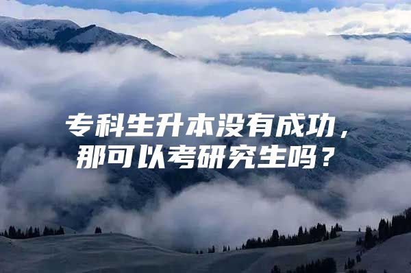 专科生升本没有成功，那可以考研究生吗？