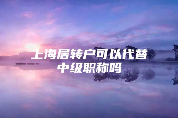 上海居转户可以代替中级职称吗