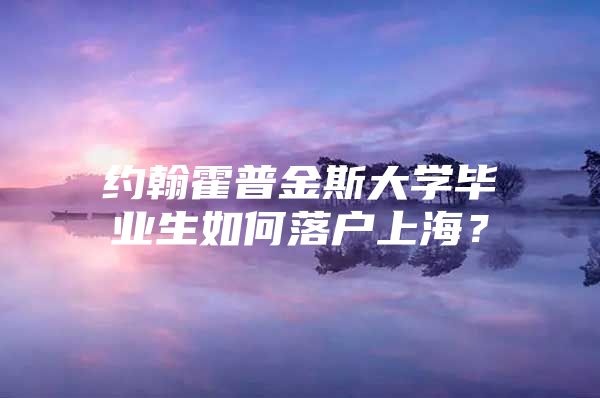 约翰霍普金斯大学毕业生如何落户上海？